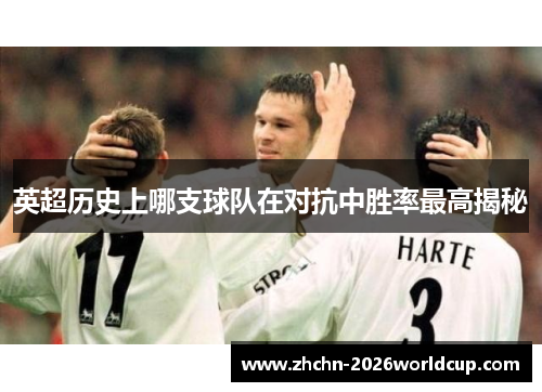 英超历史上哪支球队在对抗中胜率最高揭秘