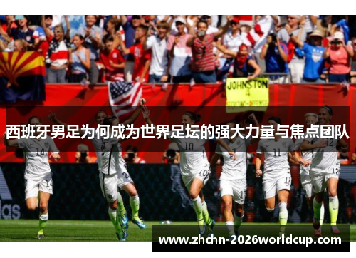 西班牙男足为何成为世界足坛的强大力量与焦点团队