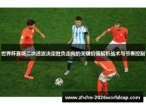 世界杯赛场二次进攻决定胜负走向的关键价值解析战术与节奏控制