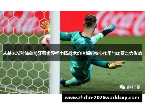 从基米希对阵葡萄牙看世界杯中场战术价值解析核心作用与比赛走势影响
