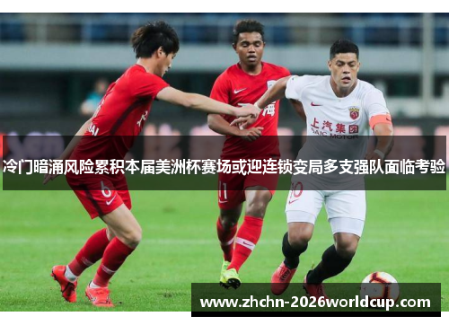 冷门暗涌风险累积本届美洲杯赛场或迎连锁变局多支强队面临考验