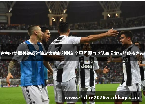 吉鲁欧协联关键战对阵尤文的制胜时刻全景回顾与球队命运交织的传奇之夜