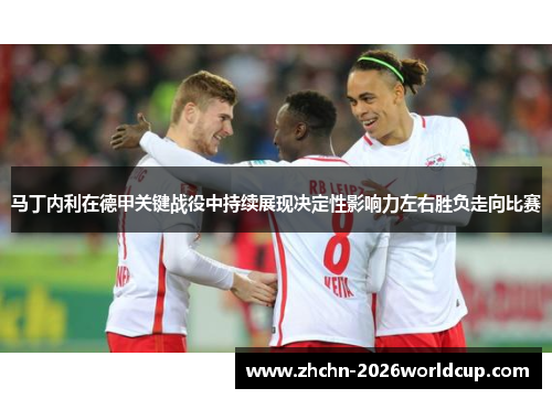 马丁内利在德甲关键战役中持续展现决定性影响力左右胜负走向比赛