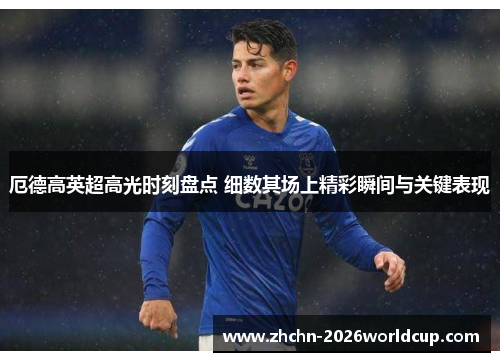 厄德高英超高光时刻盘点 细数其场上精彩瞬间与关键表现