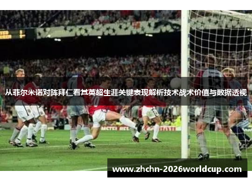 从菲尔米诺对阵拜仁看其英超生涯关键表现解析技术战术价值与数据透视