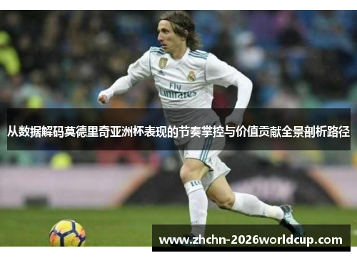 从数据解码莫德里奇亚洲杯表现的节奏掌控与价值贡献全景剖析路径