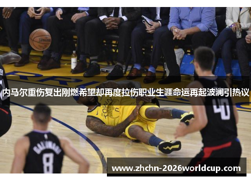 内马尔重伤复出刚燃希望却再度拉伤职业生涯命运再起波澜引热议 内马尔重伤复出刚燃希望却再度拉伤职业生涯命运再起波澜引热议