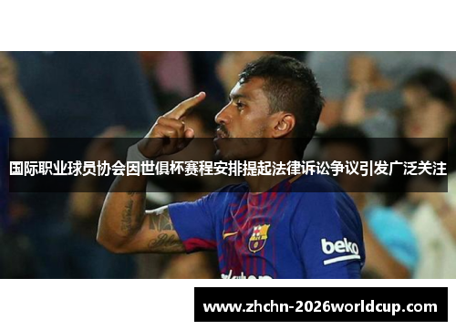 国际职业球员协会因世俱杯赛程安排提起法律诉讼争议引发广泛关注