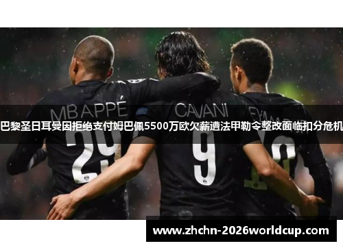 巴黎圣日耳曼因拒绝支付姆巴佩5500万欧欠薪遭法甲勒令整改面临扣分危机