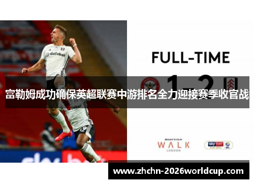 富勒姆成功确保英超联赛中游排名全力迎接赛季收官战 富勒姆成功确保英超联赛中游排名全力迎接赛季收官战