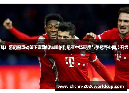 拜仁慕尼黑重磅签下富勒姆铁腰帕利尼亚中场硬度与争冠野心同步升级