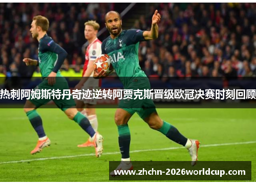 热刺阿姆斯特丹奇迹逆转阿贾克斯晋级欧冠决赛时刻回顾