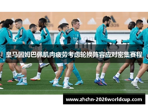 皇马因姆巴佩肌肉疲劳考虑轮换阵容应对密集赛程