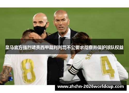 皇马官方强烈谴责西甲裁判判罚不公要求彻查并保护球队权益