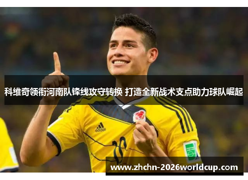 科维奇领衔河南队锋线攻守转换 打造全新战术支点助力球队崛起 科维奇领衔河南队锋线攻守转换 打造全新战术支点助力球队崛起