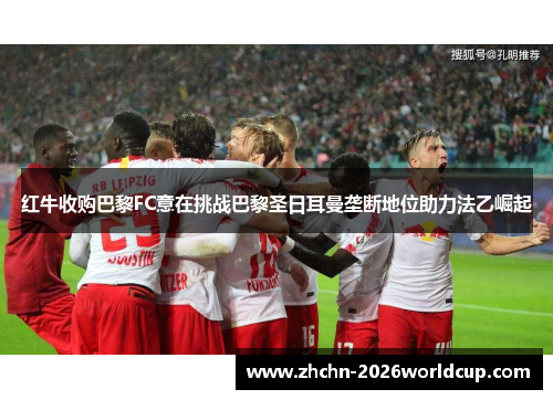 红牛收购巴黎FC意在挑战巴黎圣日耳曼垄断地位助力法乙崛起 红牛收购巴黎FC意在挑战巴黎圣日耳曼垄断地位助力法乙崛起