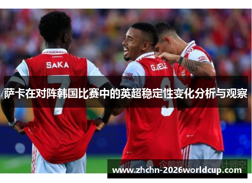 萨卡在对阵韩国比赛中的英超稳定性变化分析与观察 萨卡在对阵韩国比赛中的英超稳定性变化分析与观察