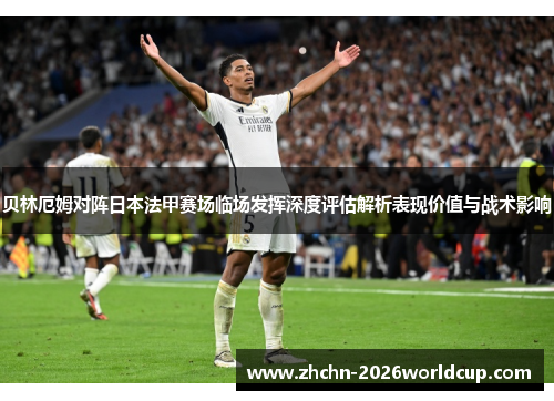 贝林厄姆对阵日本法甲赛场临场发挥深度评估解析表现价值与战术影响 贝林厄姆对阵日本法甲赛场临场发挥深度评估解析表现价值与战术影响