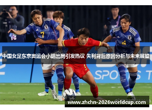 中国女足东京奥运会小组出局引发热议 失利背后原因分析与未来展望 中国女足东京奥运会小组出局引发热议 失利背后原因分析与未来展望
