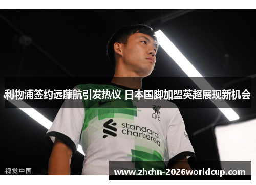 利物浦签约远藤航引发热议 日本国脚加盟英超展现新机会