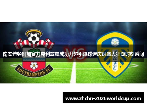 南安普顿附加赛力克利兹联成功升超引爆球迷庆祝盛大狂潮时刻瞬间