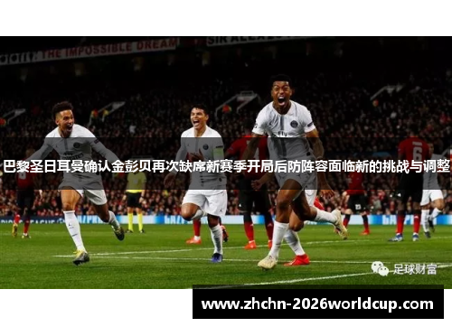 巴黎圣日耳曼确认金彭贝再次缺席新赛季开局后防阵容面临新的挑战与调整