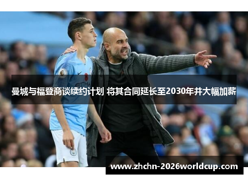 曼城与福登商谈续约计划 将其合同延长至2030年并大幅加薪