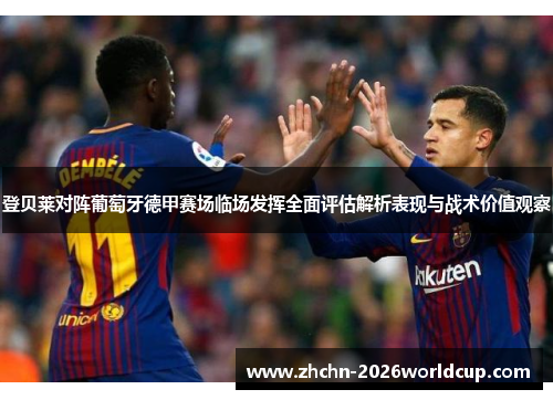 登贝莱对阵葡萄牙德甲赛场临场发挥全面评估解析表现与战术价值观察