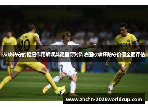 从攻转守的枢纽作用解读莫德里奇对阵法国欧联杯防守价值全面评估