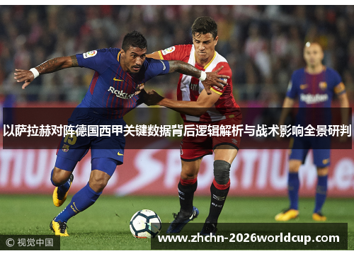 以萨拉赫对阵德国西甲关键数据背后逻辑解析与战术影响全景研判