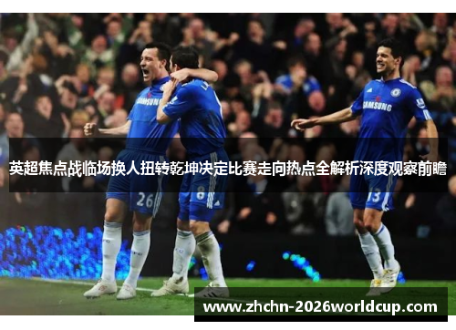 英超焦点战临场换人扭转乾坤决定比赛走向热点全解析深度观察前瞻