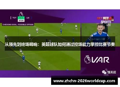 从领先到终场哨响：英超球队如何通过控场能力掌控比赛节奏