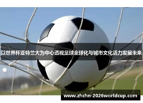 以世界杯亚特兰大为中心透视足球全球化与城市文化活力发展未来 以世界杯亚特兰大为中心透视足球全球化与城市文化活力发展未来