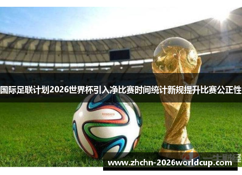 国际足联计划2026世界杯引入净比赛时间统计新规提升比赛公正性 国际足联计划2026世界杯引入净比赛时间统计新规提升比赛公正性