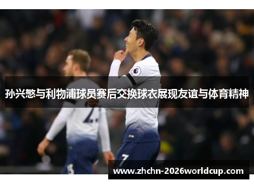 孙兴慜与利物浦球员赛后交换球衣展现友谊与体育精神 孙兴慜与利物浦球员赛后交换球衣展现友谊与体育精神