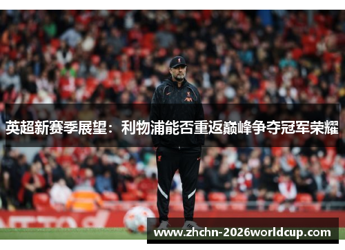 英超新赛季展望:利物浦能否重返巅峰争夺冠军荣耀 英超新赛季展望:利物浦能否重返巅峰争夺冠军荣耀