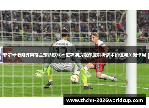 菲尔米诺对阵英格兰球队欧联杯进攻端贡献深度解析战术价值与关键作用 菲尔米诺对阵英格兰球队欧联杯进攻端贡献深度解析战术价值与关键作用