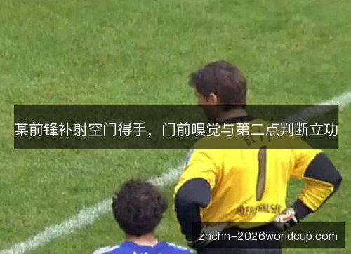 某前锋补射空门得手,门前嗅觉与第二点判断立功 某前锋补射空门得手,门前嗅觉与第二点判断立功